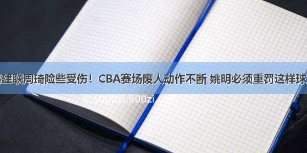 易建联周琦险些受伤！CBA赛场废人动作不断 姚明必须重罚这样球员