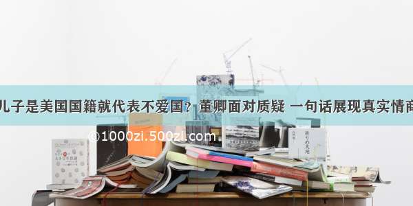 儿子是美国国籍就代表不爱国？董卿面对质疑 一句话展现真实情商