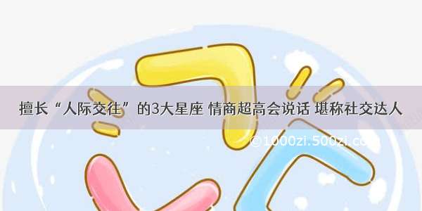 擅长“人际交往”的3大星座 情商超高会说话 堪称社交达人