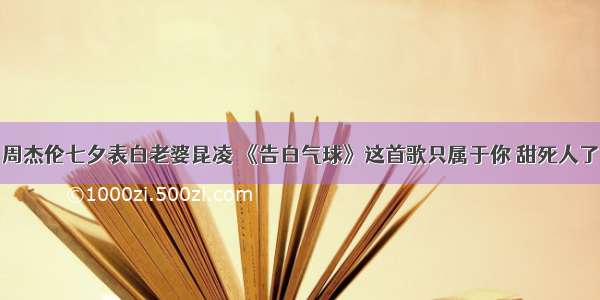 周杰伦七夕表白老婆昆凌 《告白气球》这首歌只属于你 甜死人了