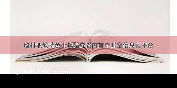 殷村职教特色小镇建成省内首个时空信息云平台