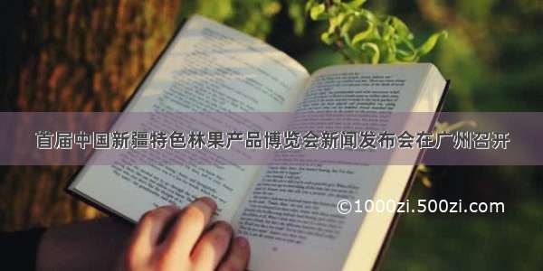首届中国新疆特色林果产品博览会新闻发布会在广州召开