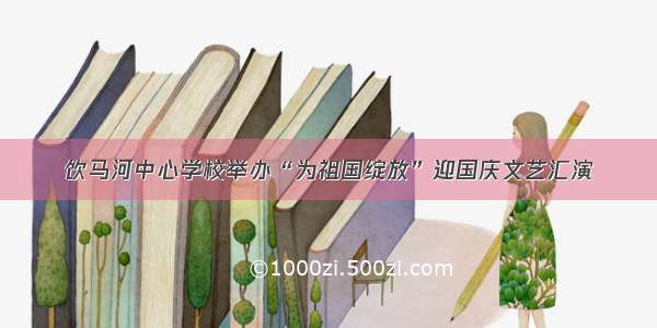 饮马河中心学校举办“为祖国绽放”迎国庆文艺汇演