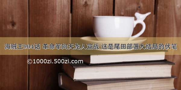 海贼王904话 革命军向天龙人宣战 这是尾田部署大结局的伏笔