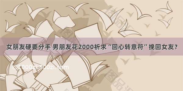 女朋友硬要分手 男朋友花2000祈求“回心转意符”挽回女友？