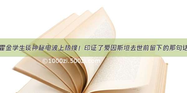 霍金学生谈神秘电波上热搜！印证了爱因斯坦去世前留下的那句话