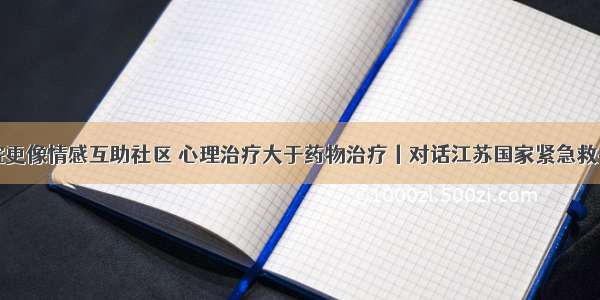 方舱医院更像情感互助社区 心理治疗大于药物治疗丨对话江苏国家紧急救援队队长