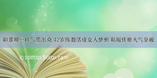 和董卿一样气质出众 42岁陈数活成女人梦想 私服优雅大气至极