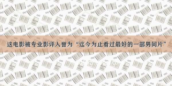 这电影被专业影评人誉为“迄今为止看过最好的一部男同片”