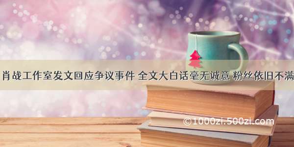 肖战工作室发文回应争议事件 全文大白话毫无诚意 粉丝依旧不满