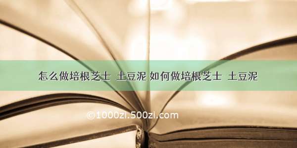 怎么做培根芝士焗土豆泥 如何做培根芝士焗土豆泥