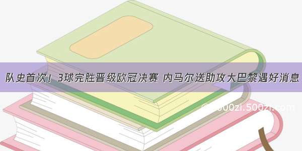 队史首次！3球完胜晋级欧冠决赛 内马尔送助攻大巴黎遇好消息