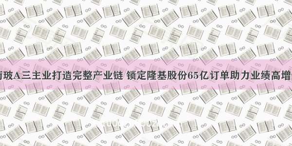 南玻A三主业打造完整产业链 锁定隆基股份65亿订单助力业绩高增长