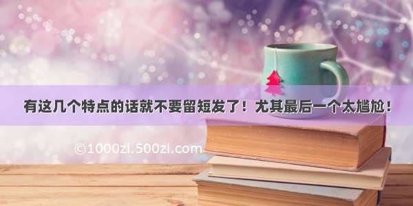 有这几个特点的话就不要留短发了！尤其最后一个太尴尬！