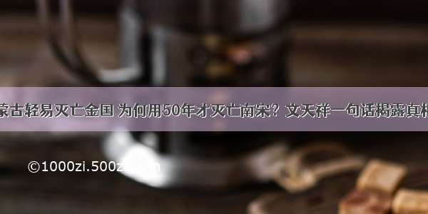 蒙古轻易灭亡金国 为何用50年才灭亡南宋？文天祥一句话揭露真相