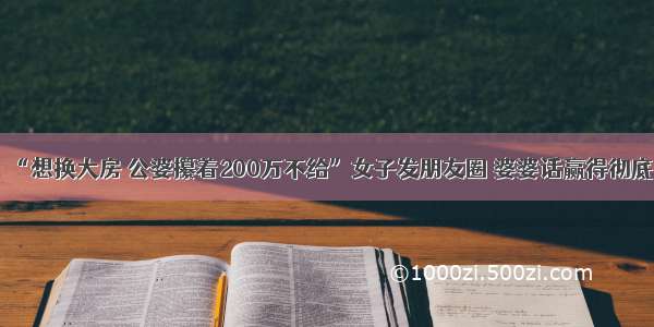 “想换大房 公婆攥着200万不给”女子发朋友圈 婆婆话赢得彻底