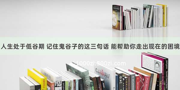 人生处于低谷期 记住鬼谷子的这三句话 能帮助你走出现在的困境