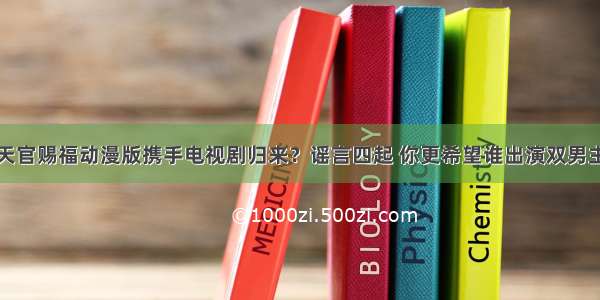 天官赐福动漫版携手电视剧归来？谣言四起 你更希望谁出演双男主