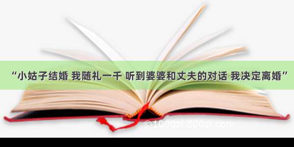 “小姑子结婚 我随礼一千 听到婆婆和丈夫的对话 我决定离婚”