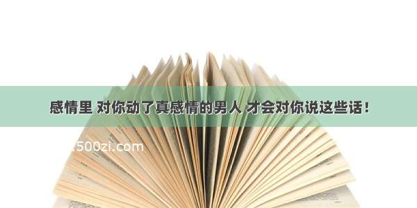 感情里 对你动了真感情的男人 才会对你说这些话！