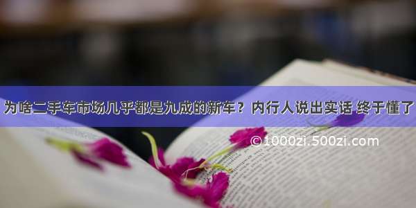 为啥二手车市场几乎都是九成的新车？内行人说出实话 终于懂了