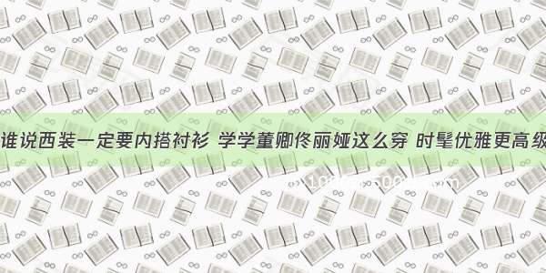 谁说西装一定要内搭衬衫 学学董卿佟丽娅这么穿 时髦优雅更高级