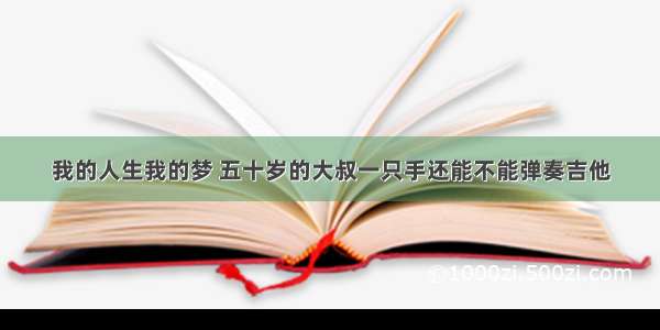 我的人生我的梦 五十岁的大叔一只手还能不能弹奏吉他