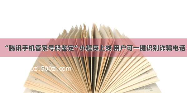 “腾讯手机管家号码鉴定”小程序上线 用户可一键识别诈骗电话