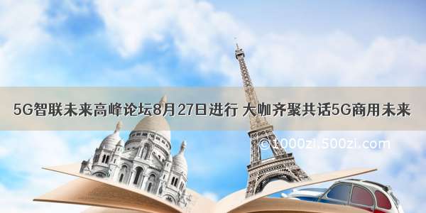 5G智联未来高峰论坛8月27日进行 大咖齐聚共话5G商用未来