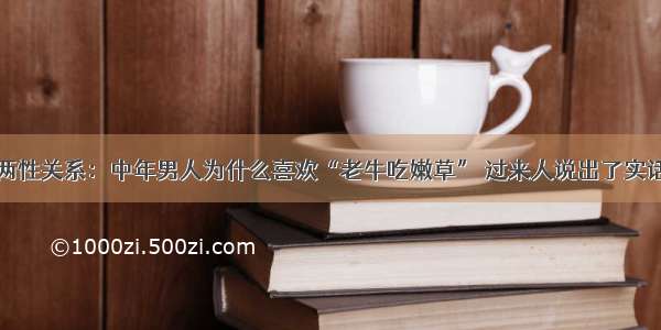 两性关系：中年男人为什么喜欢“老牛吃嫩草” 过来人说出了实话