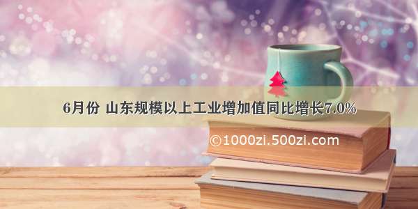 6月份 山东规模以上工业增加值同比增长7.0%