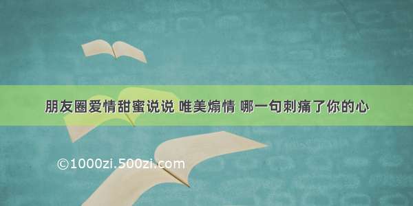 朋友圈爱情甜蜜说说 唯美煽情 哪一句刺痛了你的心