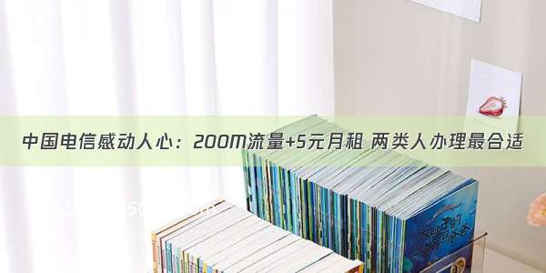 中国电信感动人心：200M流量+5元月租 两类人办理最合适