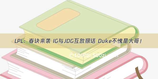 LPL：春诀来袭 IG与JDG互放狠话 Duke不愧是大哥！