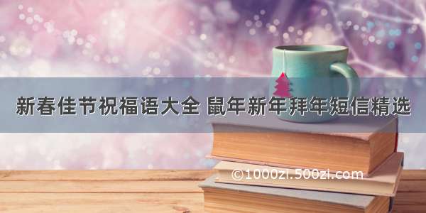 新春佳节祝福语大全 鼠年新年拜年短信精选