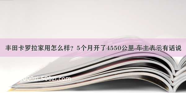 丰田卡罗拉家用怎么样？5个月开了4550公里 车主表示有话说