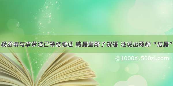 杨丞琳与李荣浩已领结婚证 陶晶莹除了祝福 还说出两种“结晶”