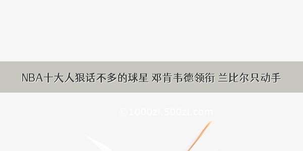 NBA十大人狠话不多的球星 邓肯韦德领衔 兰比尔只动手