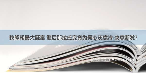 乾隆朝最大疑案 继后那拉氏究竟为何心灰意冷 决意断发？