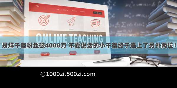 易烊千玺粉丝破4000万 不爱说话的小千玺终于追上了另外两位！