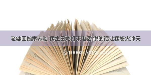 老婆回娘家养胎 我生日她打来电话 说的话让我怒火冲天