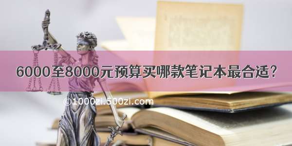 6000至8000元预算买哪款笔记本最合适？