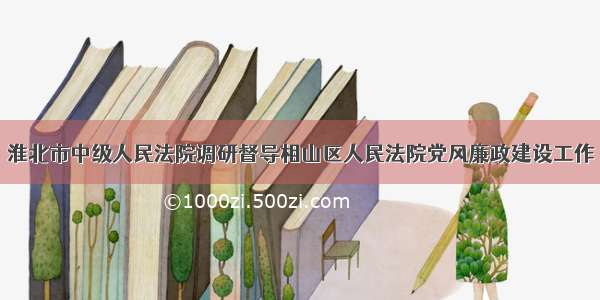 淮北市中级人民法院调研督导相山区人民法院党风廉政建设工作