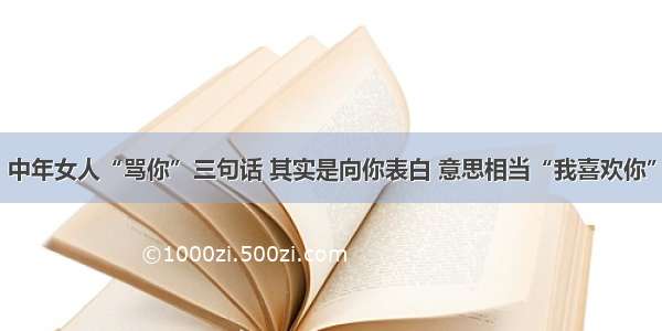 中年女人“骂你”三句话 其实是向你表白 意思相当“我喜欢你”