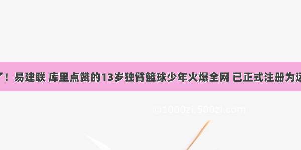 帅炸了！易建联 库里点赞的13岁独臂篮球少年火爆全网 已正式注册为运动员！