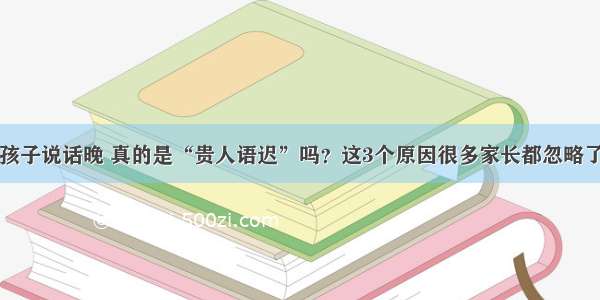 孩子说话晚 真的是“贵人语迟”吗？这3个原因很多家长都忽略了