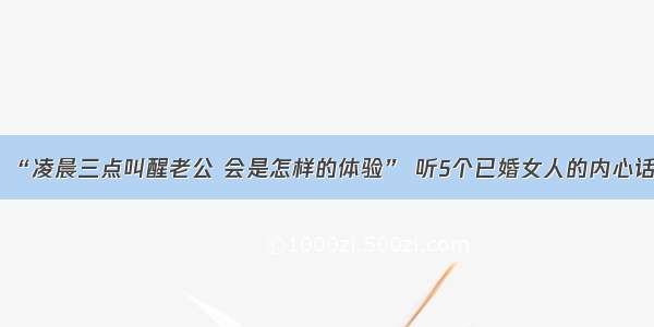 “凌晨三点叫醒老公 会是怎样的体验” 听5个已婚女人的内心话