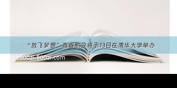 “放飞梦想”青春歌会将于13日在清华大学举办