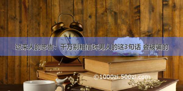 过来人的忠告：千万别相信坏男人的这3句话 会被骗的