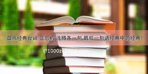 盘点经典台词 蓝忘机 沈腾各一句 最后一句话经典中的经典！